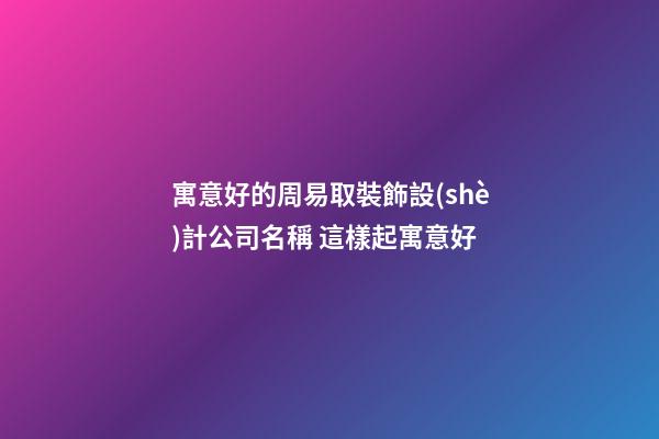 寓意好的周易取裝飾設(shè)計公司名稱 這樣起寓意好-第1張-公司起名-玄機(jī)派